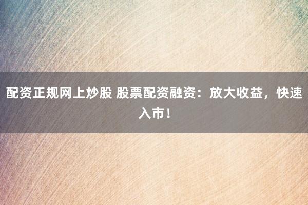 配资正规网上炒股 股票配资融资：放大收益，快速入市！