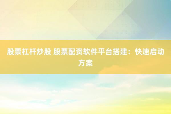 股票杠杆炒股 股票配资软件平台搭建：快速启动方案