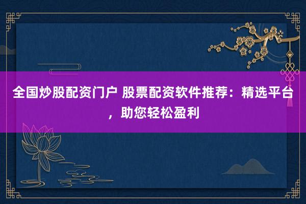 全国炒股配资门户 股票配资软件推荐：精选平台，助您轻松盈利