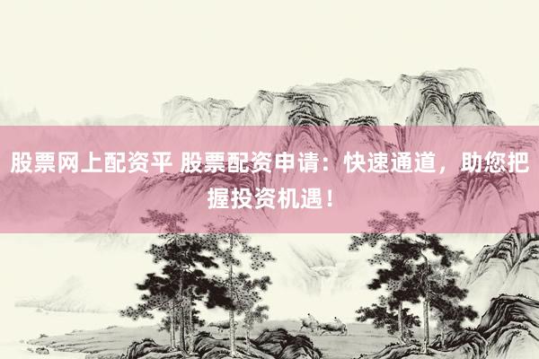 股票网上配资平 股票配资申请：快速通道，助您把握投资机遇！