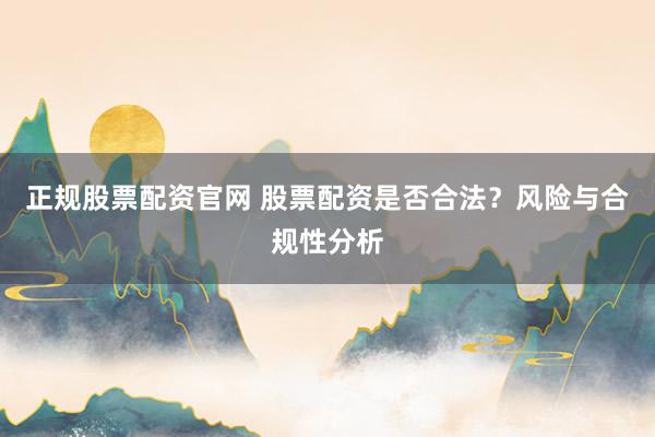 正规股票配资官网 股票配资是否合法？风险与合规性分析
