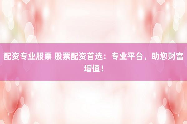 配资专业股票 股票配资首选：专业平台，助您财富增值！