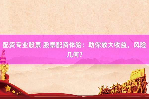 配资专业股票 股票配资体验：助你放大收益，风险几何？