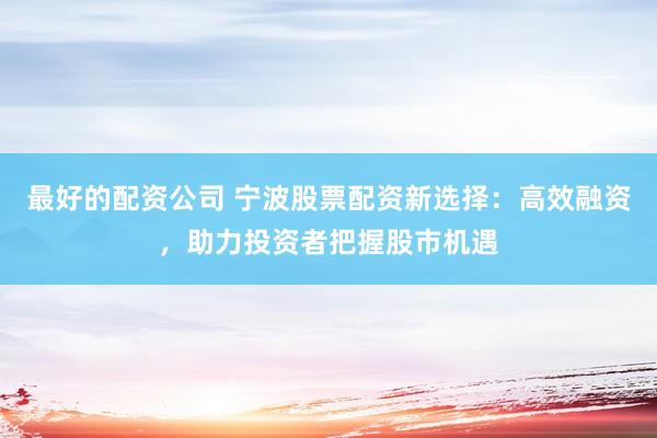 最好的配资公司 宁波股票配资新选择：高效融资，助力投资者把握股市机遇