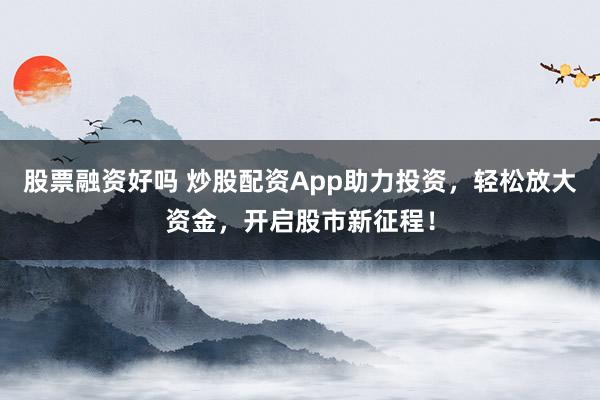股票融资好吗 炒股配资App助力投资，轻松放大资金，开启股市新征程！
