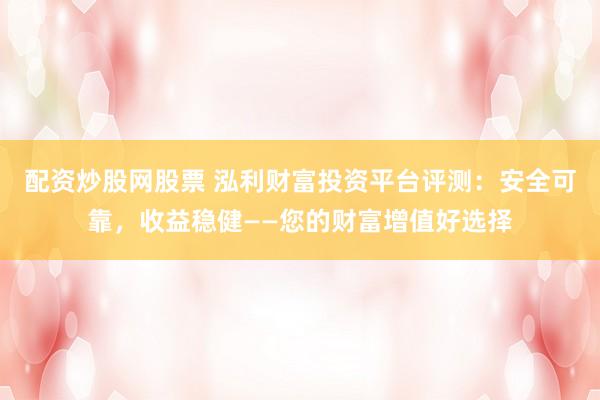 配资炒股网股票 泓利财富投资平台评测：安全可靠，收益稳健——您的财富增值好选择