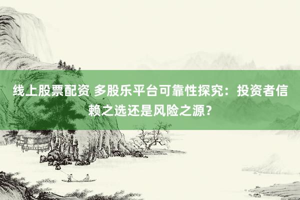 线上股票配资 多股乐平台可靠性探究：投资者信赖之选还是风险之源？