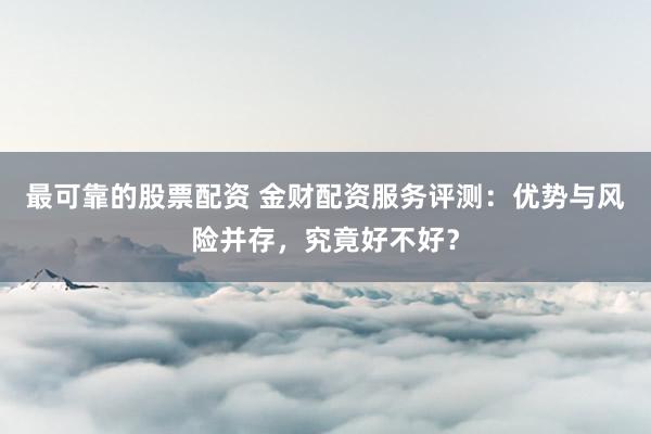 最可靠的股票配资 金财配资服务评测：优势与风险并存，究竟好不好？