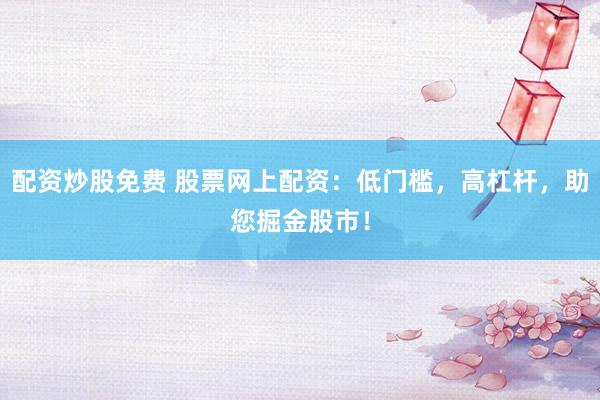 配资炒股免费 股票网上配资：低门槛，高杠杆，助您掘金股市！
