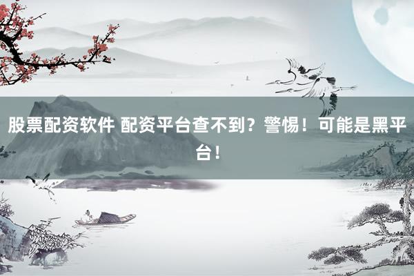 股票配资软件 配资平台查不到？警惕！可能是黑平台！