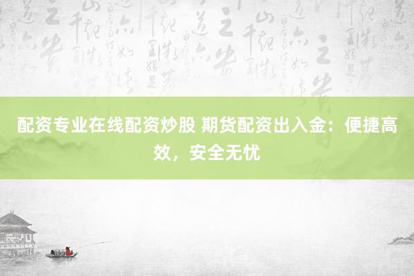 配资专业在线配资炒股 期货配资出入金：便捷高效，安全无忧
