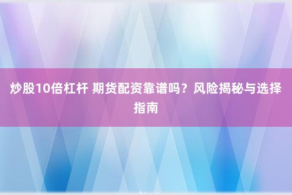 炒股10倍杠杆 期货配资靠谱吗？风险揭秘与选择指南