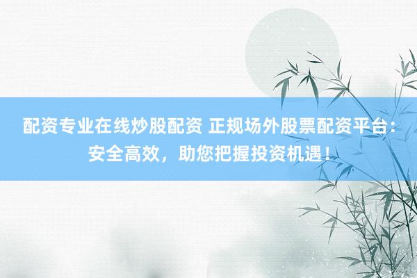 配资专业在线炒股配资 正规场外股票配资平台：安全高效，助您把握投资机遇！