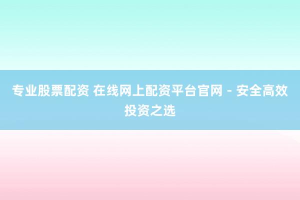 专业股票配资 在线网上配资平台官网 - 安全高效投资之选