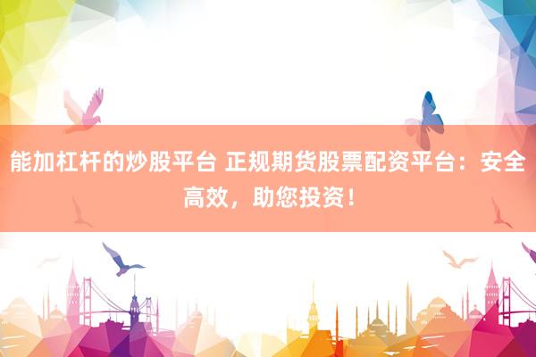 能加杠杆的炒股平台 正规期货股票配资平台：安全高效，助您投资！