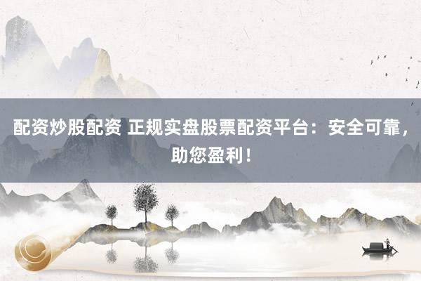 配资炒股配资 正规实盘股票配资平台：安全可靠，助您盈利！
