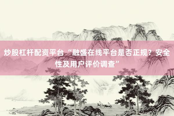 炒股杠杆配资平台 “融盛在线平台是否正规？安全性及用户评价调查”