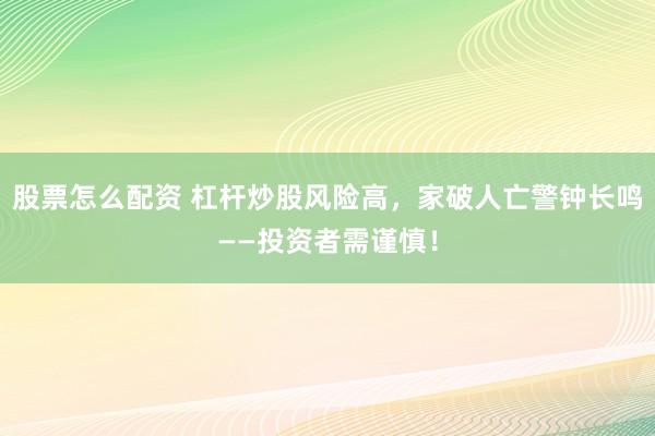 股票怎么配资 杠杆炒股风险高，家破人亡警钟长鸣——投资者需谨慎！