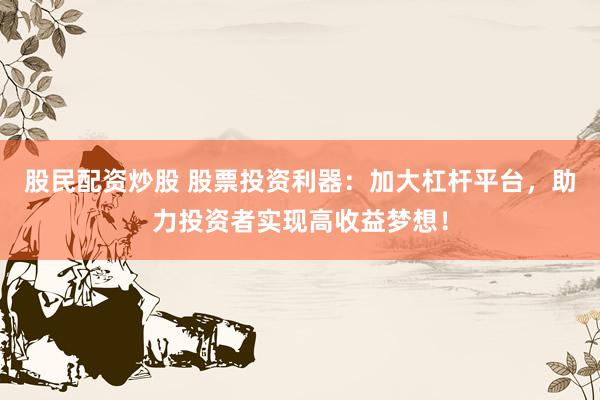 股民配资炒股 股票投资利器：加大杠杆平台，助力投资者实现高收益梦想！