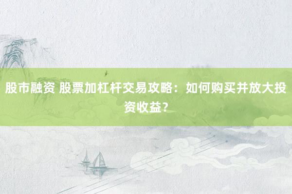 股市融资 股票加杠杆交易攻略：如何购买并放大投资收益？