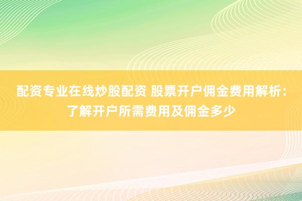 配资专业在线炒股配资 股票开户佣金费用解析：了解开户所需费用及佣金多少