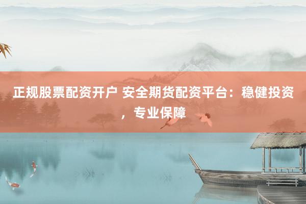正规股票配资开户 安全期货配资平台：稳健投资，专业保障