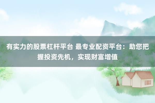 有实力的股票杠杆平台 最专业配资平台：助您把握投资先机，实现财富增值