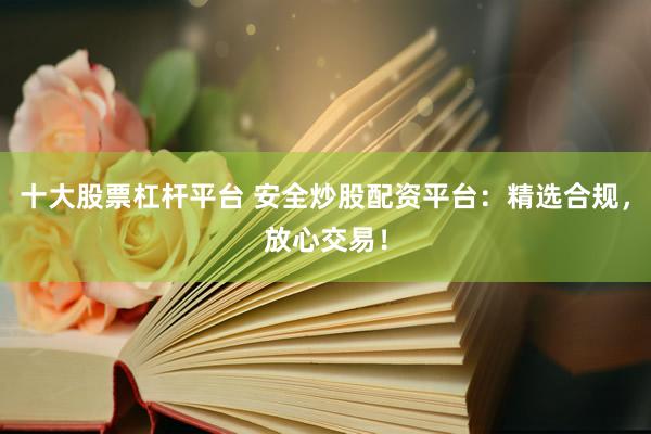 十大股票杠杆平台 安全炒股配资平台：精选合规，放心交易！