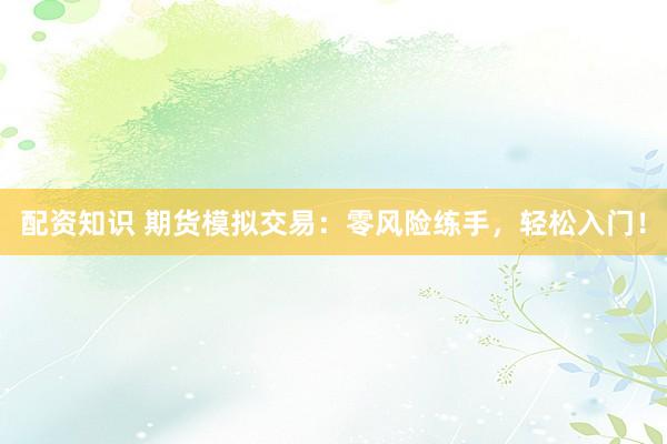 配资知识 期货模拟交易：零风险练手，轻松入门！