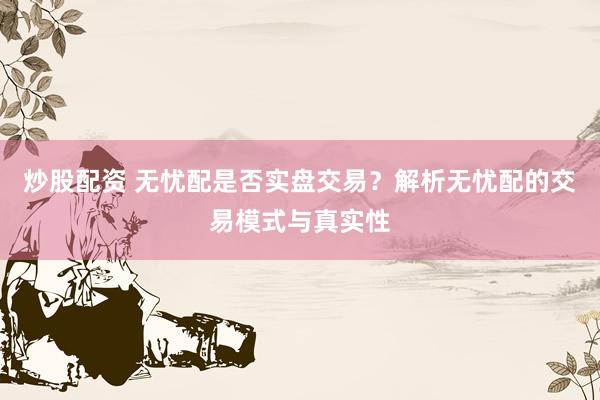 炒股配资 无忧配是否实盘交易？解析无忧配的交易模式与真实性