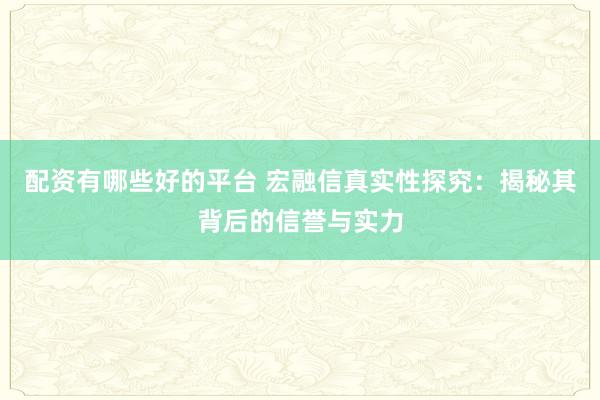 配资有哪些好的平台 宏融信真实性探究：揭秘其背后的信誉与实力