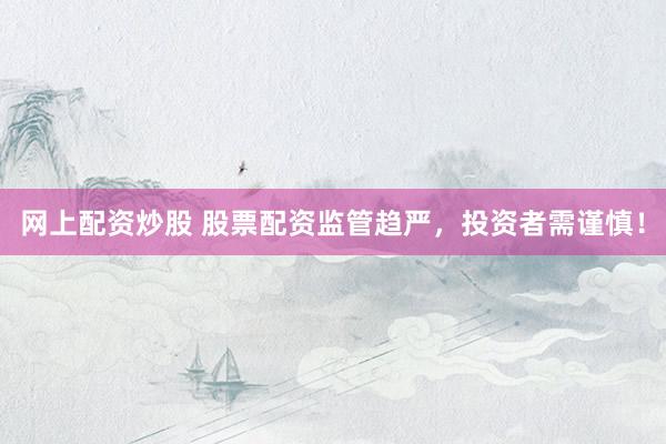 网上配资炒股 股票配资监管趋严，投资者需谨慎！