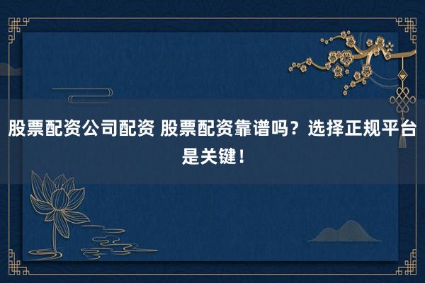 股票配资公司配资 股票配资靠谱吗？选择正规平台是关键！