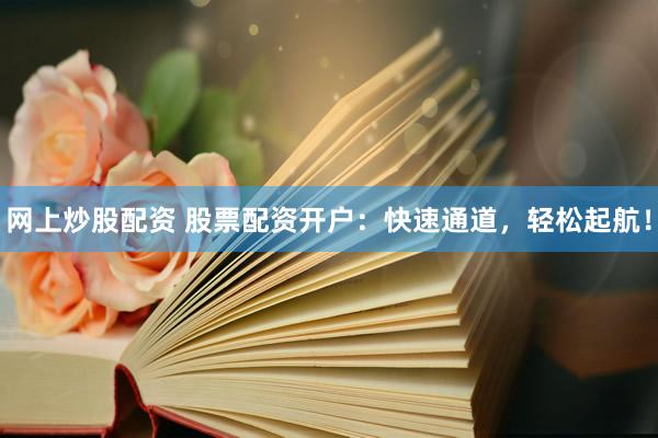 网上炒股配资 股票配资开户：快速通道，轻松起航！