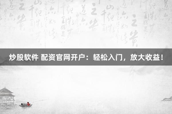 炒股软件 配资官网开户：轻松入门，放大收益！
