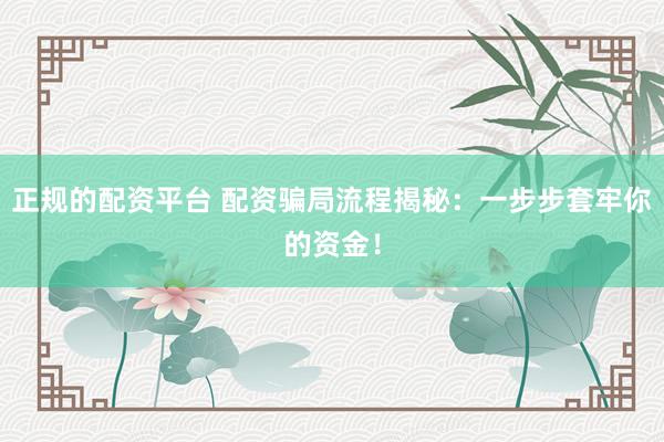 正规的配资平台 配资骗局流程揭秘：一步步套牢你的资金！