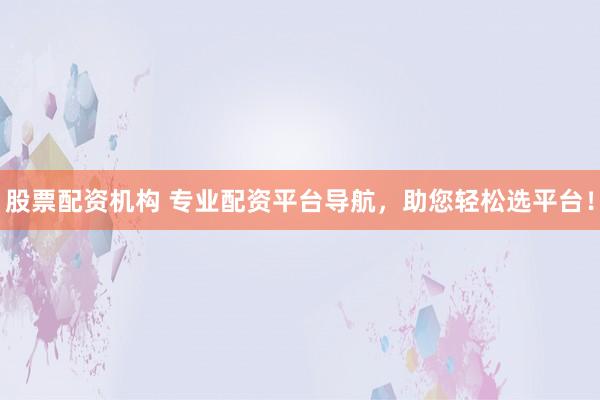 股票配资机构 专业配资平台导航，助您轻松选平台！