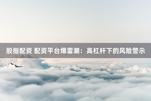 股指配资 配资平台爆雷潮：高杠杆下的风险警示