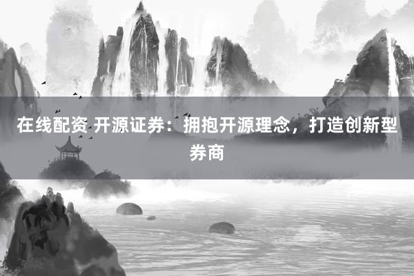 在线配资 开源证券：拥抱开源理念，打造创新型券商