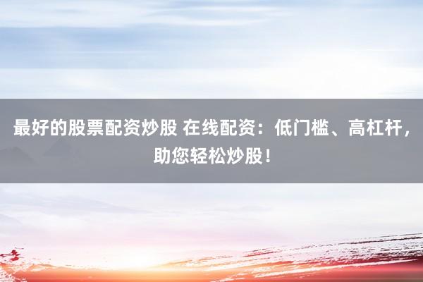 最好的股票配资炒股 在线配资：低门槛、高杠杆，助您轻松炒股！