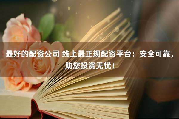 最好的配资公司 线上最正规配资平台：安全可靠，助您投资无忧！