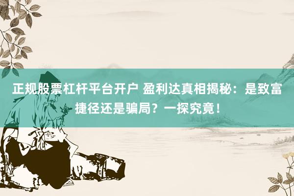 正规股票杠杆平台开户 盈利达真相揭秘：是致富捷径还是骗局？一探究竟！