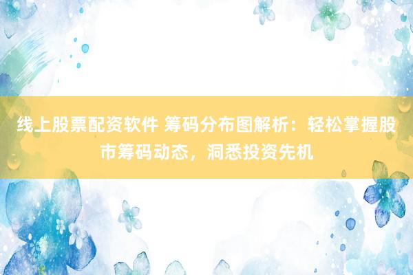 线上股票配资软件 筹码分布图解析：轻松掌握股市筹码动态，洞悉投资先机