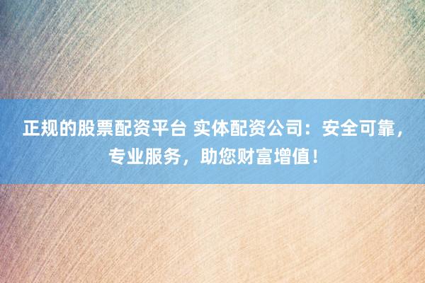 正规的股票配资平台 实体配资公司：安全可靠，专业服务，助您财富增值！