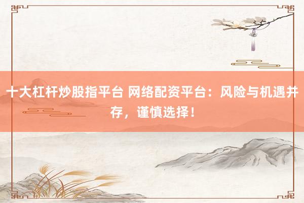 十大杠杆炒股指平台 网络配资平台：风险与机遇并存，谨慎选择！