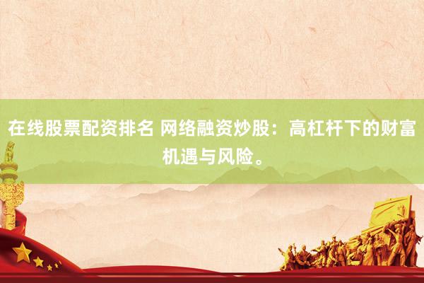 在线股票配资排名 网络融资炒股：高杠杆下的财富机遇与风险。