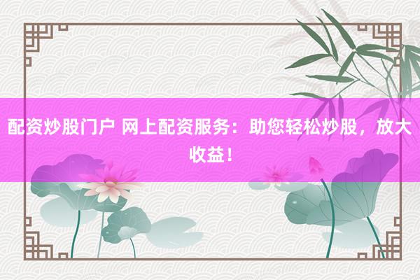 配资炒股门户 网上配资服务：助您轻松炒股，放大收益！