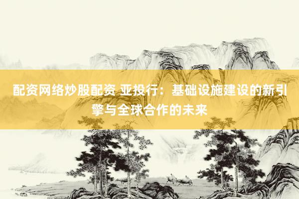 配资网络炒股配资 亚投行：基础设施建设的新引擎与全球合作的未来