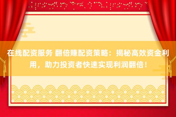 在线配资服务 翻倍赚配资策略：揭秘高效资金利用，助力投资者快速实现利润翻倍！