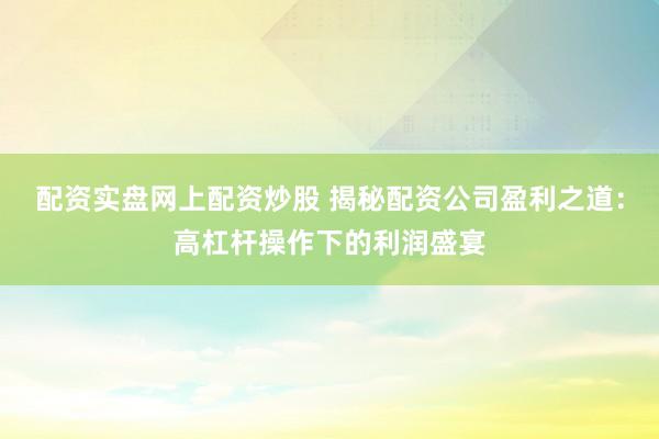 配资实盘网上配资炒股 揭秘配资公司盈利之道：高杠杆操作下的利润盛宴